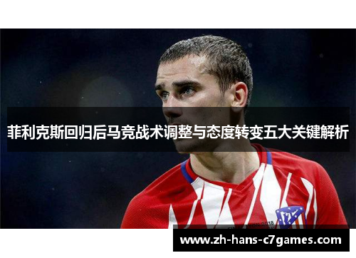 菲利克斯回归后马竞战术调整与态度转变五大关键解析