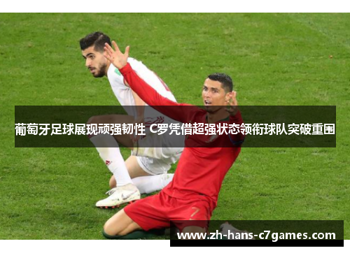 葡萄牙足球展现顽强韧性 C罗凭借超强状态领衔球队突破重围
