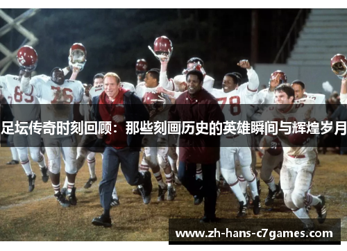 足坛传奇时刻回顾：那些刻画历史的英雄瞬间与辉煌岁月