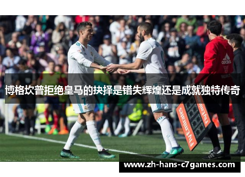 博格坎普拒绝皇马的抉择是错失辉煌还是成就独特传奇 博格坎普拒绝皇马的抉择是错失辉煌还是成就独特传奇