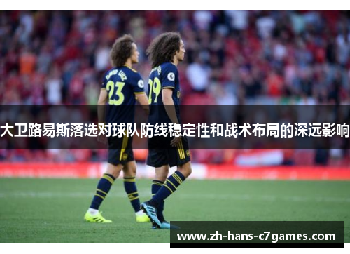 大卫路易斯落选对球队防线稳定性和战术布局的深远影响