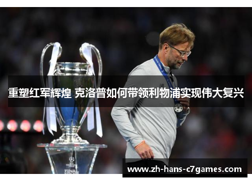 重塑红军辉煌 克洛普如何带领利物浦实现伟大复兴
