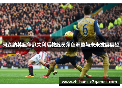 阿森纳英超争冠失利后教练员角色调整与未来发展展望