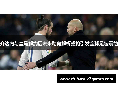 齐达内与皇马解约后未来动向解析或将引发全球足坛震动